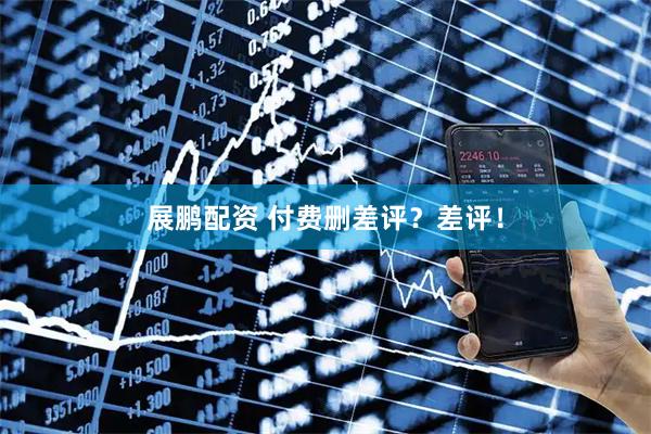 展鹏配资 付费删差评？差评！
