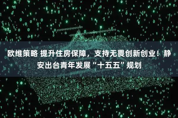 欧维策略 提升住房保障，支持无畏创新创业！静安出台青年发展“十五五”规划